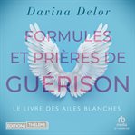 Formules Et Prières De Guérison : Le Livre Des Ailes Blanches cover image