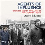 Agents of Influence : Britain's Secret Intelligence War Against the Ira cover image