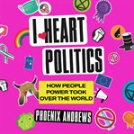 I Heart Politics : How People Power Took Over the World cover image