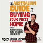 The Australian Guide to Buying Your First Home : How to Increase Your Income, Manage Your Mortgage and Get Debt-free cover image