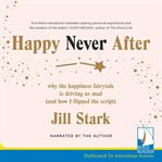 Happy never after : why the happiness fairytale is driving us mad (and how I flipped the script) cover image