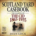 Scotland Yard casebook : the making of the CID 1865-1935 cover image