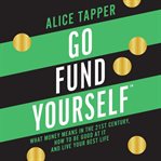 Go fund yourself : what money means in the 21st century, how to be good at it and live your best life cover image