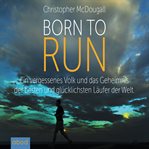 Born to Run : A Forgotten People and the Secret of the Best and Happiest Runners in the World cover image