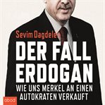 Der Fall Erdogan : Wie uns Merkel an einen Autokraten verkauft cover image