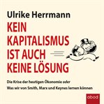 Kein Kapitalismus ist auch keine Lösung : Die Krise der heutigen Ökonomie oder Was wir von Smith, Marx und Keynes lernen können cover image