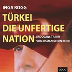 Türkei, die unfertige Nation : Erdogans Traum vom Osmanischen Reich cover image