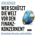 Wer schützt die Welt vor den Finanzkonzernen? : Die heimlichen Herrscher und ihre Gehilfen cover image