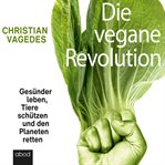 Die vegane Revolution : Gesünder leben, Tiere schützen und den Planeten retten cover image