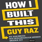 How I Built This : Die Geheimnisse der erfolgreichsten Gründer unserer Zeit cover image
