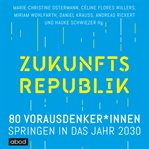 Zukunftsrepublik : 80 Vorausdenker*innen springen in das Jahr 2030 cover image