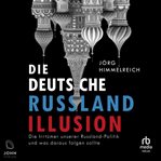 Die deutsche Russland-Illusion : Die Irrtümer unserer Russland-Politik und was draus folgen sollte cover image