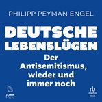 Deutsche Lebenslügen : Der Antisemitismus, wieder und immer noch cover image