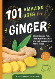 101 amazing uses for ginger : reduce muscle pain, fight motion sickness, heal the common cold, and 98 more! cover image