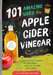 101 amazing uses for apple cider vinegar : soothe an upset stomach, get more energy, wash out cat urine, and 98 more! cover image