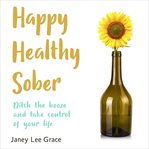 Happy Healthy Sober : Ditch the Booze and Take Control of Your Life cover image