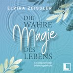 Die wahre Magie des Lebens : Wie du mehr Leichtigkeit, Erfolg und Gesundheit in dein Leben brings cover image