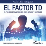 El Factor TD : El Proceso Catalizador Del Éxito Genuino Y Sostenido cover image