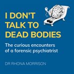 I Don't Talk to Dead Bodies : The Curious Encounters of a Forensic Psychiatrist cover image