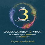 The Three Companions : Compassion, Courage and Wisdom. The Powerful Keys to Happier Work and a Ful cover image