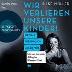 Wir verlieren unsere Kinder! : Gewalt, Missbrauch, Rassismus. Der verstörende Alltag im Klassen cover image