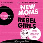 New Moms for Rebel Girls : Unsere Töchter für ein gleichberechtigtes Leben stärken cover image