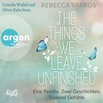 The things we leave unfinished : Eine Familie. Zwei Geschichten. Tausend Gefühle cover image