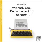 Wie mich mein Deutschlehrer fast umbrachte... : Tatort Schreibtisch Autoren live cover image