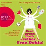 Dann press doch selber, Frau Dokta! : Aus dem Klinik-Alltag einer furchtlosen Frauenärztin cover image