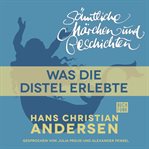 Was die Distel erlebte : H. C. Andersen: Sämtliche Märchen und Geschichten cover image