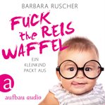 F**k the Reiswaffel : Ein Kleinkind packt aus cover image
