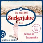 Zuckerjahre : Die Frauen der Backmanufaktur. Die Backdynastie cover image